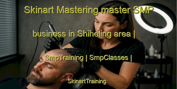 Skinart Mastering master SMP business in Shiheling area | SmpTraining | SmpClasses | SkinartTraining-China